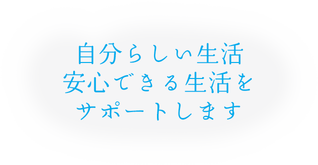 自分らしい生活 安心できる生活を サポートします